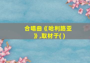 合唱曲《哈利路亚》,取材于( )